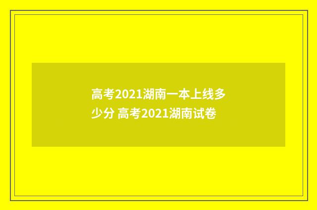 高考2021湖南一本上线多少分 高考2021湖南试卷