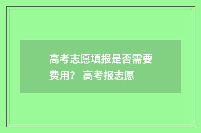 高考志愿填报是否需要费用？ 高考报志愿