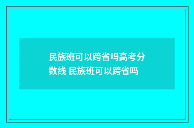 民族班可以跨省吗高考分数线 民族班可以跨省吗
