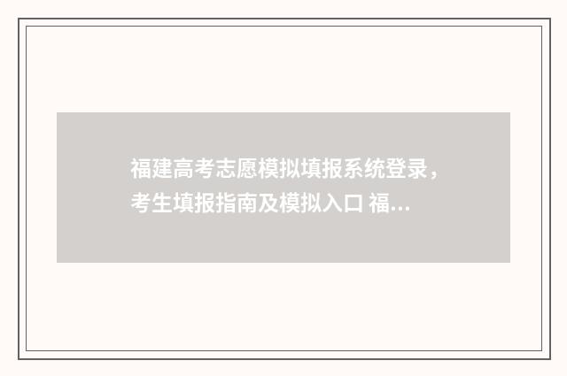 福建高考志愿模拟填报系统登录，考生填报指南及模拟入口 福建高考志愿模拟填报时间