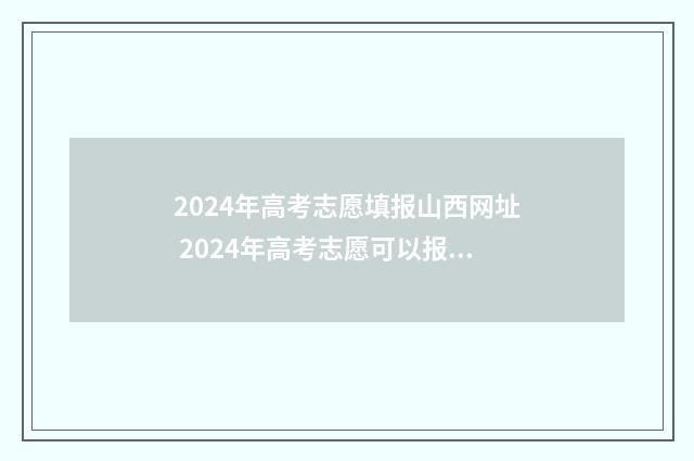 2024年高考志愿填报山西网址 2024年高考志愿可以报几个志愿