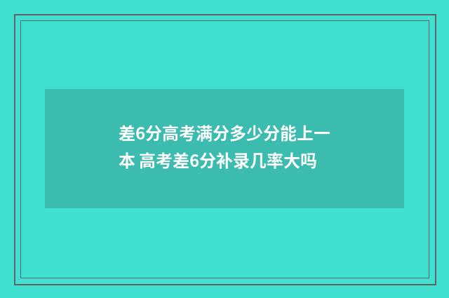 差6分高考满分多少分能上一本 高考差6分补录几率大吗