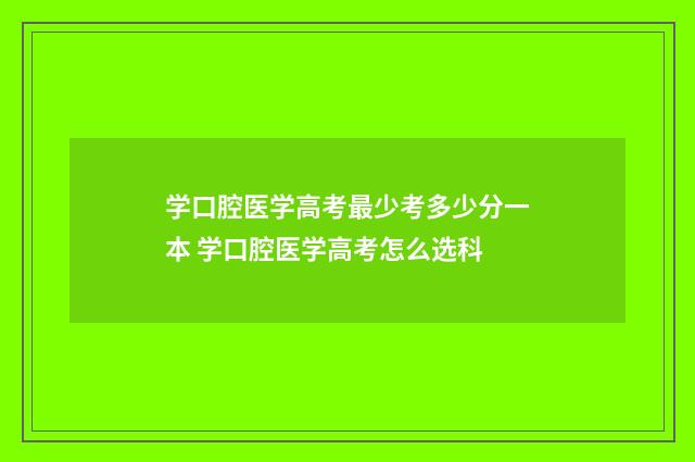 学口腔医学高考最少考多少分一本 学口腔医学高考怎么选科