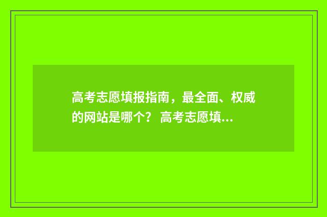 高考志愿填报指南，最全面、权威的网站是哪个？ 高考志愿填报指南书哪里买