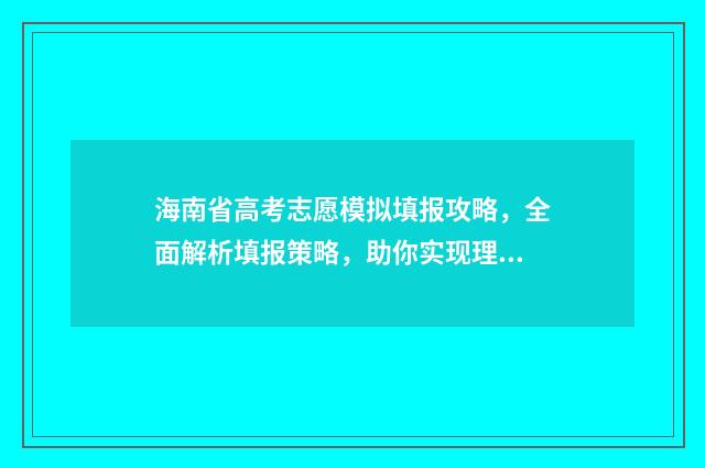 海南省高考志愿模拟填报攻略，全面解析填报策略，助你实现理想大学梦！ 海南省高考志愿录取时间