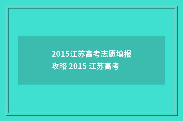 2015江苏高考志愿填报攻略 2015 江苏高考