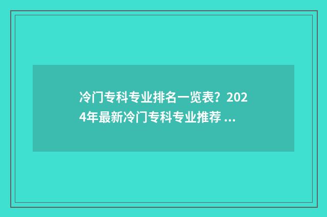 冷门专科专业排名一览表？2024年最新冷门专科专业推荐 冷门专科专业且好就业