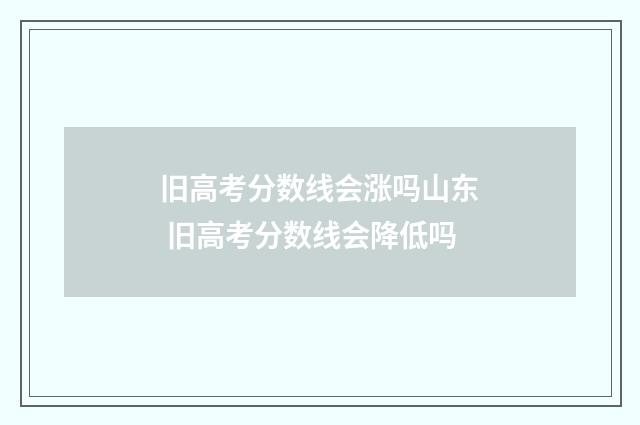 旧高考分数线会涨吗山东 旧高考分数线会降低吗