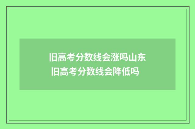 旧高考分数线会涨吗山东 旧高考分数线会降低吗