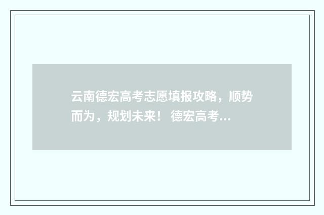 云南德宏高考志愿填报攻略，顺势而为，规划未来！ 德宏高考喜报2020