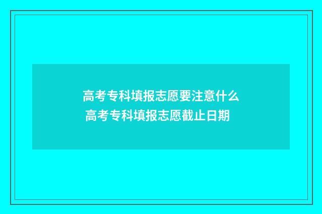 高考专科填报志愿要注意什么 高考专科填报志愿截止日期