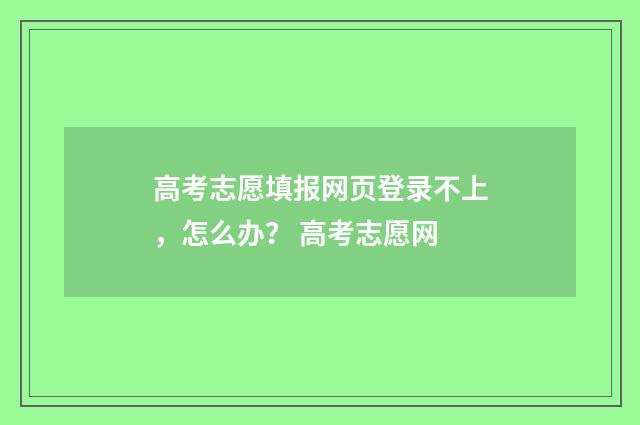 高考志愿填报网页登录不上，怎么办？ 高考志愿网