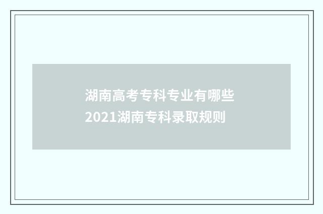 湖南高考专科专业有哪些 2021湖南专科录取规则