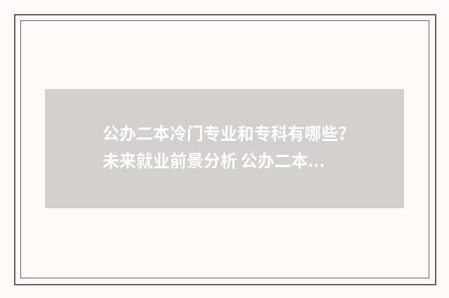 公办二本冷门专业和专科有哪些？未来就业前景分析 公办二本冷门专业有哪些