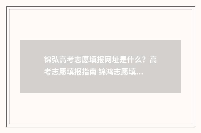 锦弘高考志愿填报网址是什么？高考志愿填报指南 锦鸿志愿填报