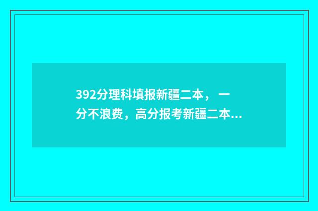392分理科填报新疆二本， 一分不浪费，高分报考新疆二本院校 高考理科392分能报考的二本学校