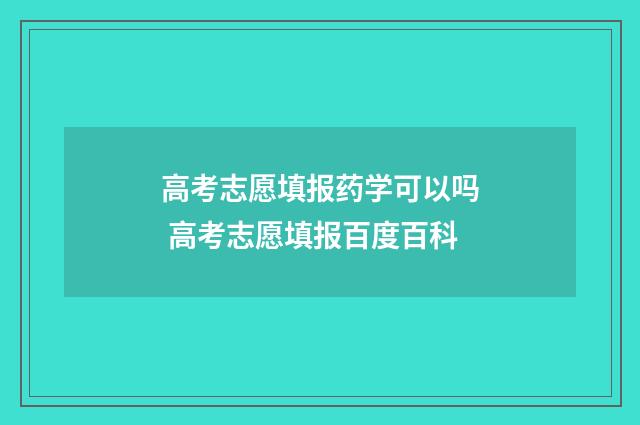 高考志愿填报药学可以吗 高考志愿填报百度百科