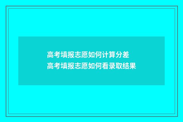 高考填报志愿如何计算分差 高考填报志愿如何看录取结果