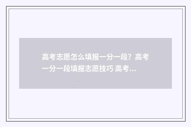 高考志愿怎么填报一分一段？高考一分一段填报志愿技巧 高考志愿填报指导