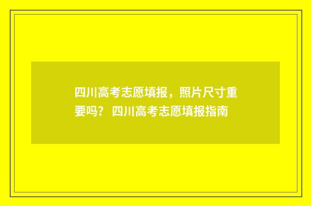 四川高考志愿填报，照片尺寸重要吗？ 四川高考志愿填报指南