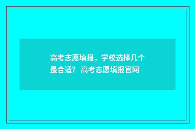 高考志愿填报，学校选择几个最合适？ 高考志愿填报官网