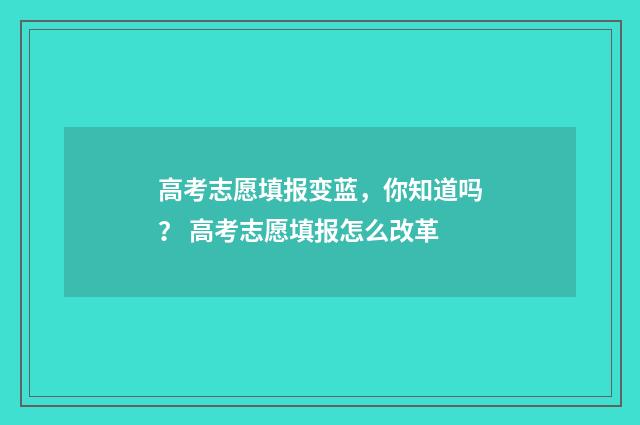 高考志愿填报变蓝，你知道吗？ 高考志愿填报怎么改革