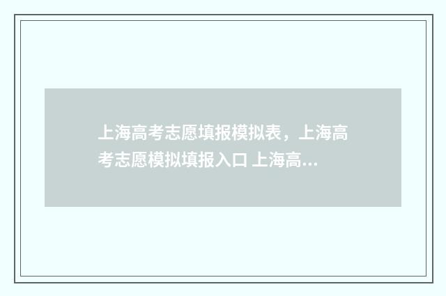 上海高考志愿填报模拟表，上海高考志愿模拟填报入口 上海高考志愿填报指南