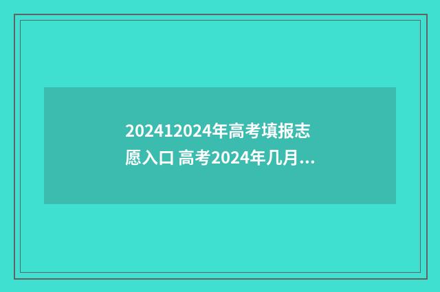202412024年高考填报志愿入口 高考2024年几月几号