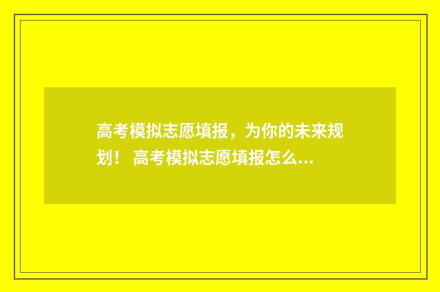 高考模拟志愿填报，为你的未来规划！ 高考模拟志愿填报怎么填报