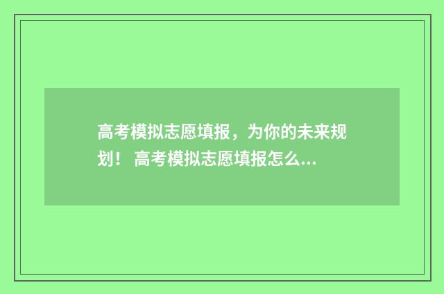 高考模拟志愿填报，为你的未来规划！ 高考模拟志愿填报怎么填报