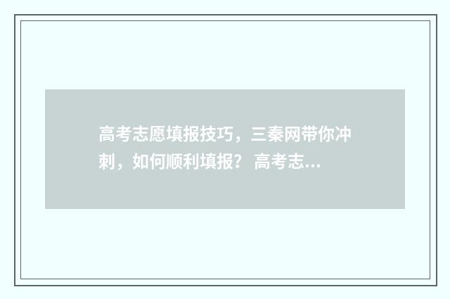 高考志愿填报技巧，三秦网带你冲刺，如何顺利填报？ 高考志愿填报技巧及操作方法