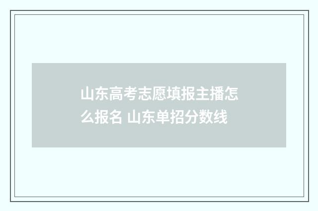 山东高考志愿填报主播怎么报名 山东单招分数线