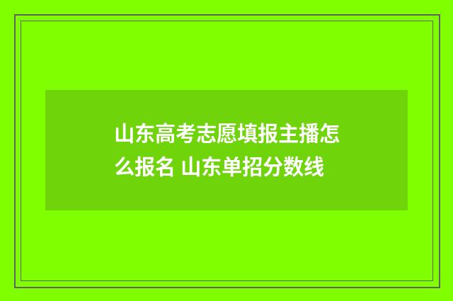 山东高考志愿填报主播怎么报名 山东单招分数线