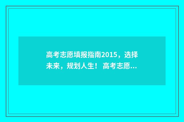 高考志愿填报指南2015，选择未来，规划人生！ 高考志愿填报系统