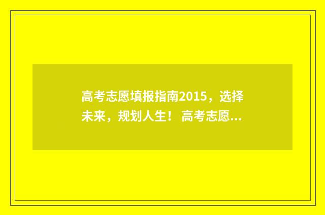 高考志愿填报指南2015，选择未来，规划人生！ 高考志愿填报系统