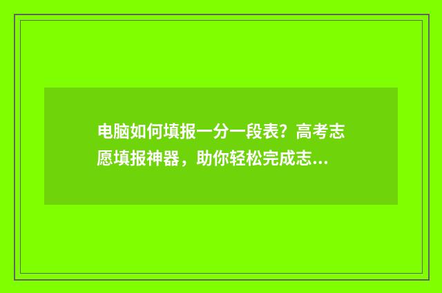 电脑如何填报一分一段表？高考志愿填报神器，助你轻松完成志愿填报 怎样在电脑上写报表