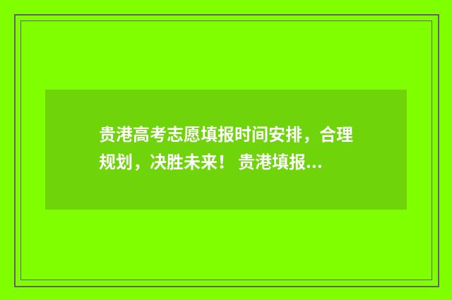 贵港高考志愿填报时间安排，合理规划，决胜未来！ 贵港填报志愿