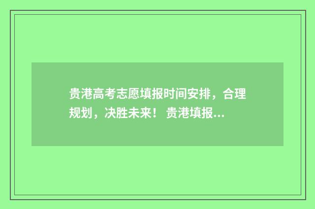 贵港高考志愿填报时间安排，合理规划，决胜未来！ 贵港填报志愿