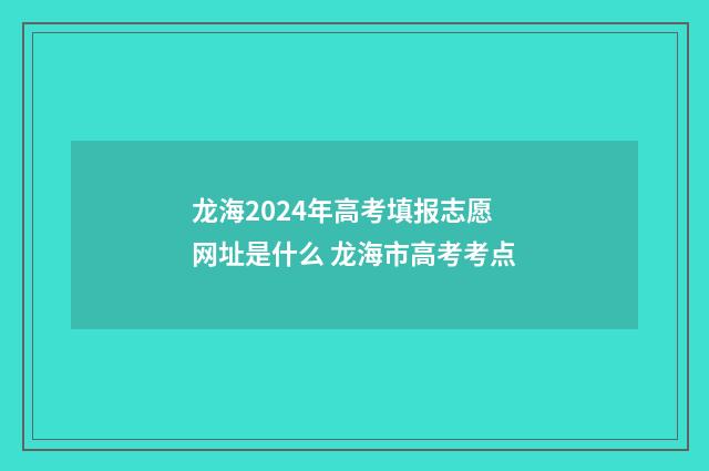 龙海2024年高考填报志愿网址是什么 龙海市高考考点