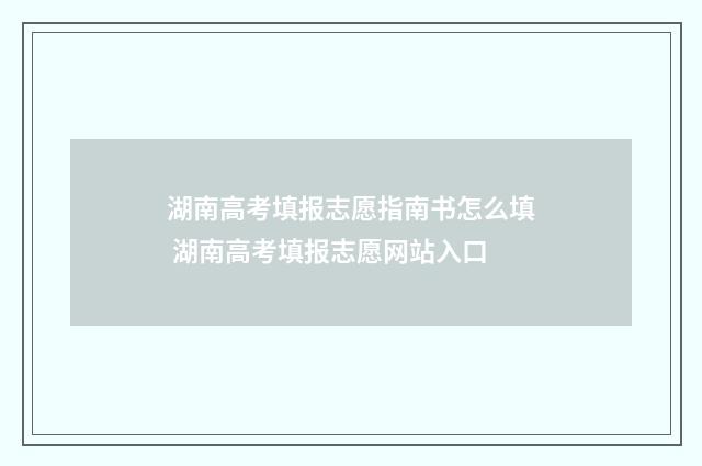 湖南高考填报志愿指南书怎么填 湖南高考填报志愿网站入口