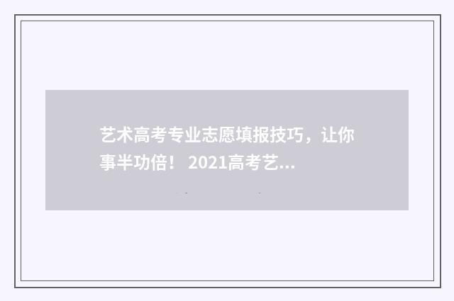 艺术高考专业志愿填报技巧，让你事半功倍！ 2021高考艺术类志愿填报指南