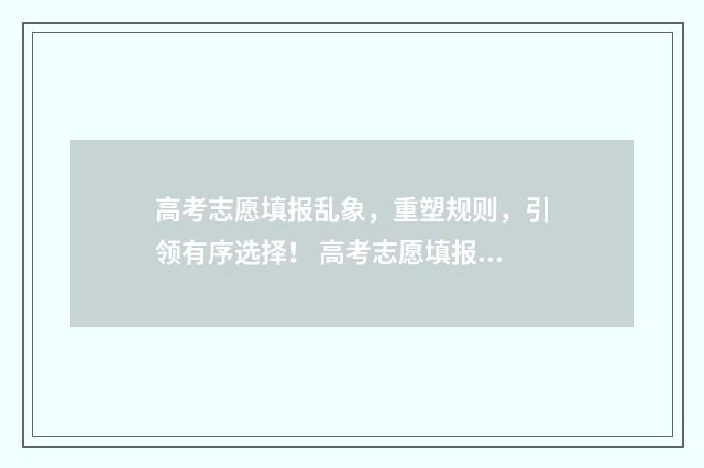 高考志愿填报乱象，重塑规则，引领有序选择！ 高考志愿填报乱填有用吗