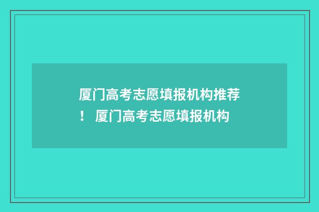 厦门高考志愿填报机构推荐！ 厦门高考志愿填报机构