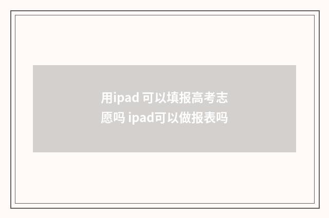 用ipad 可以填报高考志愿吗 ipad可以做报表吗