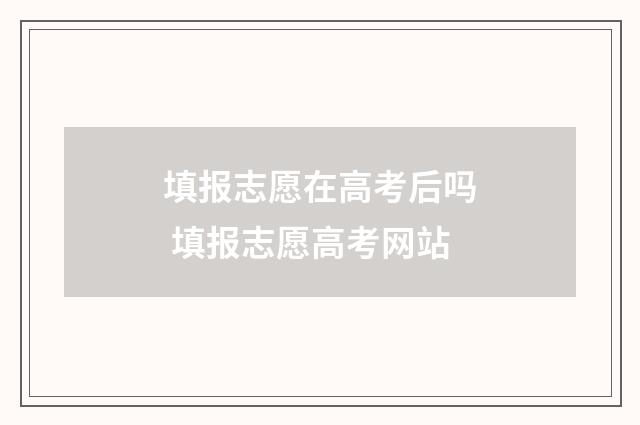 填报志愿在高考后吗 填报志愿高考网站