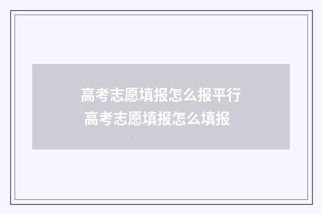 高考志愿填报怎么报平行 高考志愿填报怎么填报
