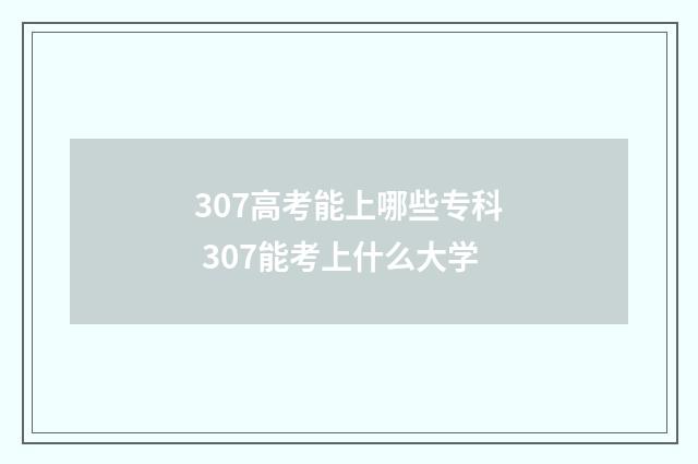 307高考能上哪些专科 307能考上什么大学