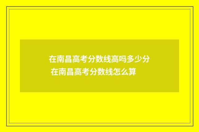 在南昌高考分数线高吗多少分 在南昌高考分数线怎么算