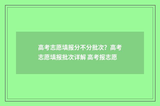 高考志愿填报分不分批次？高考志愿填报批次详解 高考报志愿