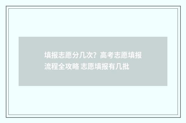 填报志愿分几次？高考志愿填报流程全攻略 志愿填报有几批